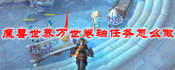 魔獸世界9.0萬(wàn)世卷軸怎么獲取 萬(wàn)世卷軸任務(wù)攻略