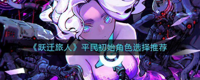 《躍遷旅人》平民初始角色選擇推薦