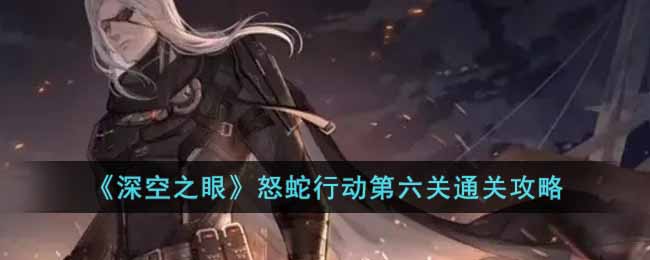 《深空之眼》怒蛇行動(dòng)第六關(guān)通關(guān)攻略