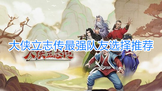 《大俠立志傳》強力隊友搭配攻略  大俠立志傳最強隊友選擇推薦