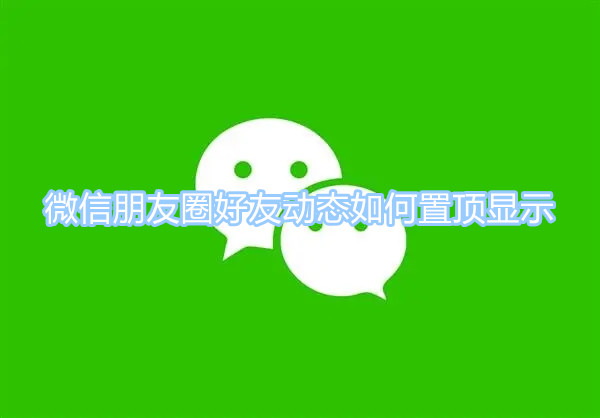 微信朋友圈好友動(dòng)態(tài)如何置頂顯示 好友動(dòng)態(tài)置頂顯示攻略